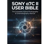 SONY α7C II USER BIBLE: The Complete Hybrid Photography & Cinematography Manual