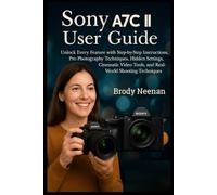 Sony Α7C II User Guide: Unlock Every Feature with Step-by-Step Instructions, Pro Photography Techniques, Hidden Settings, Cinematic Video Tools, and Real-World Shooting Techniques
