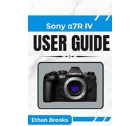 Sony α7R IV User Guide: "Unlock the Full Potential of Your Camera with Expert Tips and Techniques for Exceptional Photography and Videography"