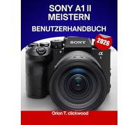 Sony A1 II meistern - Benutzerhandbuch 2026: Ein vollständiges Schritt-für-Schritt-Handbuch zum Meistern der Foto- und Videoproduktion mit Expertentipps und Tricks für Anfänger und Fortgeschrittene