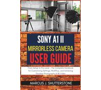Sony A1 II Mirrorless Camera User Guide: From Setup to Pro-Level - The Complete Handbook for Customizing Settings, Workflow, and Achieving Flawless Photography & 8K Video