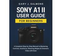 Sony A1 II User Guide for Beginners: A Complete Step-by-Step Manual to Mastering Controls, Autofocus, Shooting Modes & Cinematic Video with Ease