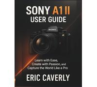 Sony A1 II User Guide: Learn with Ease, Create with Passion, and Capture the World Like a Pro