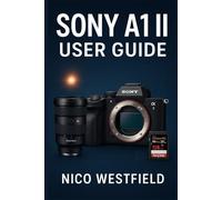 SONY A1 II USER GUIDE: Step-by-Step Guidance to Understand Overlooked Settings and Learn Key Features for More Reliable Results
