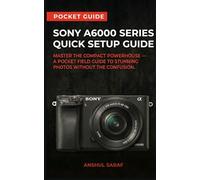 Sony A6000 Series Quick Setup Guide: Master the Compact Powerhouse - A Pocket Field Guide to Stunning Photos Without the Confusion - Includes A6000 / ... The Ultimate Pocket Guide for Beginners)