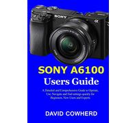 Sony A6100 Users Guide: A Detailed and Comprehensive Guide to Operate, Use, Navigate and find settings quickly for Beginners, New Users and Experts