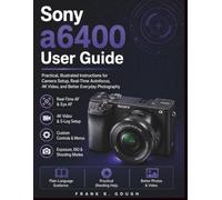 Sony a6400 User Guide: Practical, Illustrated Instructions for Camera Setup, Real-Time Autofocus, 4K Video, and Better Everyday Photography