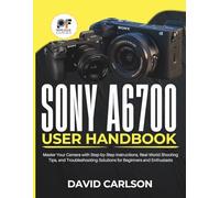 Sony A6700 User Handbook: Master Your Camera with Step-by-Step Instructions, Real-World Shooting Tips, and Troubleshooting Solutions for Beginners and Enthusiasts