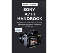 Sony A7 III Handbook: Beginner's User Guide to Eye AF, In-Body Stabilization and Creative Shooting for Hybrid Creators (User Manuals for Tech Enthusiasts and Beginners)