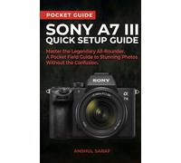 Sony A7 III Quick Setup Guide: Master the Legendary All-Rounder A Pocket Field Guide to Stunning Photos Without the Confusion ( Beginners Guide ) ... The Ultimate Pocket Guide for Beginners)
