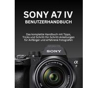 SONY A7 IV BENUTZERHANDBUCH: Das komplette Handbuch mit Tipps, Tricks und Schritt-für-Schritt-Anleitungen für Anfänger und erfahrene Fotografen