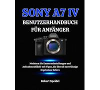 SONY A7 IV BENUTZERHANDBUCH FÜR ANFÄNGER: Meistern Sie Kameraeinstellungen und Aufnahmeabläufe mit Tipps, die überall zuverlässige Ergebnisse liefern