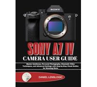 SONY A7 IV CAMERA USER GUIDE: Master Autofocus, Pro-Level Photography, Cinematic Video Techniques, and Advanced Settings with Step-by-Step Visual Guides for Stunning Shots