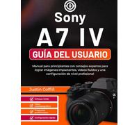 Sony A7 IV Guía del usuario: Manual para principiantes con consejos expertos para lograr imágenes impactantes, vídeos fluidos y una configuración de nivel profesional