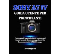SONY A7 IV GUIDA UTENTE PER PRINCIPIANTI: Padroneggia le impostazioni della fotocamera e i flussi di lavoro di ripresa con suggerimenti che forniscono risultati affidabili ovunque