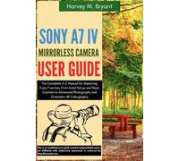 Sony A7 IV Mirrorless Camera User Guide: The Complete A-Z Manual for Mastering Every Function, From Initial Setup and Basic Controls to Advanced Photography and Cinematic 4K Videography