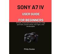 SONY A7 IV USER GUIDE FOR BEGINNERS: Simple, illustrated techniques for crisp portraits, action shots, low light, and landscapes