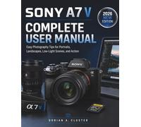 SONY A7 V COMPLETE USER MANUAL: Easy Photography Tips for Portraits, Landscapes, Low-Light Scenes, and Action