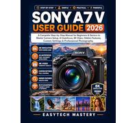 Sony A7 V User Guide 2026: A Complete Step-by-Step Manual for Beginners & Seniors to Master Camera Setup, AI Autofocus, 8K Video, Hidden Features, Custom Settings & Professional Photography