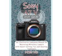 Sony A7 V User Guide: An Illustrative Companion Manual for Mastering Mirrorless Camera with Expert Setting Tips and Shooting Techniques