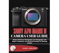 SONY A7C MARK II CAMERA USER GUIDE: Master Full-Frame Photography and Videography with Expert Techniques, and Advanced Settings for Stunning Results
