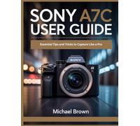 Sony A7C User Guide: Essential Tips and Tricks to Capture Like a Pro