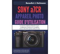 SONY a7CR APPAREIL PHOTO GUIDE D'UTILISATION: Le manuel complet du débutant au pro : configuration, autofocus AI, navigation menus, vidéo 4K et photos nettes et vives