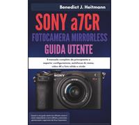 SONY a7CR FOTOCAMERA MIRRORLESS GUIDA UTENTE: Il manuale completo da principiante a esperto: configurazione, autofocus AI, menu, video 4K e foto nitide e vivide