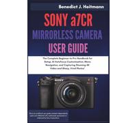 SONY a7CR MIRRORLESS CAMERA USER GUIDE: The Complete Beginner-to-Pro Handbook for Setup, AI Autofocus Customization, Menu Navigation, and Capturing Stunning 4K Video and Sharp, Vivid Photos"