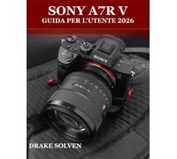 SONY A7R V GUIDA PER L'UTENTE 2026: UN MANUALE COMPLETO PASSO PASSO PER PRINCIPIANTI, ESPERTI E CREATORI AVANZATI PER PADRONEGGIARE LA FOTOGRAFIA, LA ... E LA CREAZIONE DI CONTENUTI PROFESSIONALI