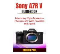Sony A7R V Guidebook: Mastering High-Resolution Photography with Precision and Speed