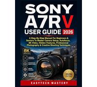 Sony A7R V User Guide 2026: A Step-By-Step Manual For Beginners & Seniors To Master Camera Setup, Autofocus, 8K Video, Hidden Features, Professional Photography & Creative Shooting Techniques