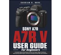 Sony A7R V User Guide for Beginners: A Complete Step-by-Step Manual to Set Up Your Camera, Master AI Autofocus, Shoot Stunning 61MP Images, and Record Cinematic 8K Video With Total Confidence