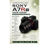 SONY A7R VI USER GUIDE: Complete Camera Manual to Set Up, Shoot Sharp Photos, Record 8K Videos, Use Autofocus, Menus, Shooting Modes, Lenses, RAW, and Troubleshoot Common Problems Fast Today!