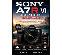 SONY A7R VI USER GUIDE FOR BEGINNERS: The Complete Step-by-Step Handbook for Mastering Settings, AI Autofocus, and Capturing Stunning High-Resolution Images
