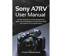 Sony A7RV User Manual: An Easy Companion Guide Designed for Beginners Photographers to Build their Skills and Capture Stunning Moments