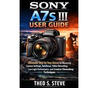 SONY A7S III USER GUIDE: Ultimate Step-by-Step Manual for Mastering Camera Settings, Autofocus, Video Recording, Low-Light Performance, and Creative Filmmaking Techniques