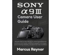Sony a9 III Camera User Guide: Ultimate step by step manual for mastering professional autofocus, burst speed, wildlife photography techniques, sports ... reliability, and advanced video workflows
