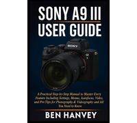 Sony A9 III User Guide: A Practical Step-by-Step Manual to Master Every Feature Including Settings, Menus, Autofocus, Video, and Pro Tips for ... You Need to Know (Sony Camera Mastery Series)