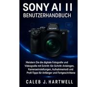 Sony AI II Benutzerhandbuch: Meistern Sie die digitale Fotografie und Videografie mit Schritt-für-Schritt-Anleitungen, Kameraeinstellungen, ... ... J. Hartwell's Complete User Guide Collection)