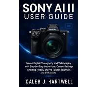 Sony AI II User Guide: Master Digital Photography and Videography with Step-by-Step Instructions, Camera Settings, Shooting Modes, and Pro Tips for ... Hartwell's Complete User Guide Collection)