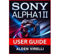 Sony Alpha 1 II User Guide: Step-by-Step Method for Mastering Camera Settings, Enhancing Performance, and Streamlining Workflow for Breathtaking Photography (CAMERA GUIDES 2026 EDITION)