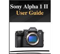 Sony Alpha 1 II User Guide: The definitive manual for beginners and seniors: Your Easy-Step Handbook to Mastering Photography at Any Age