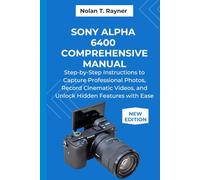 Sony Alpha 6400 Comprehensive Manual: Step-by-Step Instructions to Capture Professional Photos, Record Cinematic Videos, and Unlock Hidden Features ... Manuals for Tech Enthusiasts and Beginners)