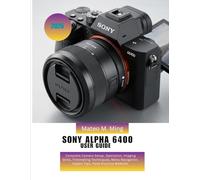 Sony Alpha 6400 User Guide 2026: Complete Camera Setup, Operation, Imaging Skills, Filmmaking Techniques, Menu Navigation, Expert Tips, Field Practice MANUAL: 11 (Camera Mastery Manual Guide)