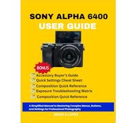 SONY ALPHA 6400 USER GUIDE: A Simplified Manual to Mastering Complex Menus, Buttons, and Settings for Professional Photography