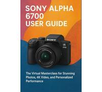 SONY ALPHA 6700 USER GUIDE: A Visual Masterclass for Stunning Photos, 4K Videos, and Personalized Performance