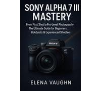 SONY ALPHA 7 III MASTERY: From First Shot to Pro-Level Photography The Ultimate Guide for Beginners, Hobbyists & Experienced Shooters (Sony Shooter’s Handbook Series)