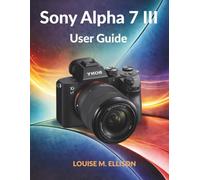 Sony Alpha 7 III User Guide: Ultimate step by step manual to master mirrorless photography, 4K video, autofocus settings, hidden features, streaming, and complete menu setup.