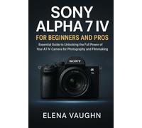 Sony Alpha 7 IV for Beginners and Pros: Essential Guide to Unlocking the Full Power of Your A7 IV Camera for Photography and Filmmaking (Sony Shooter’s Handbook Series)